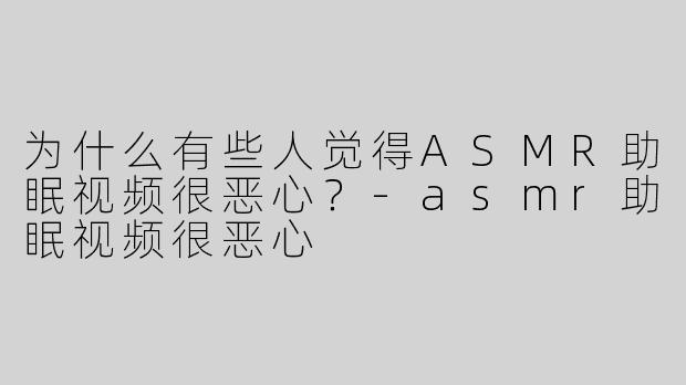 为什么有些人觉得ASMR助眠视频很恶心？-asmr助眠视频很恶心