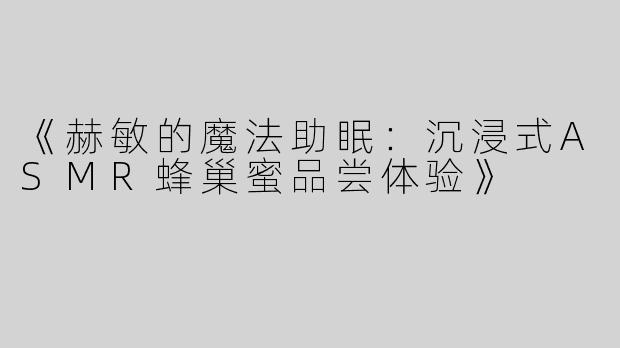 《赫敏的魔法助眠：沉浸式ASMR蜂巢蜜品尝体验》