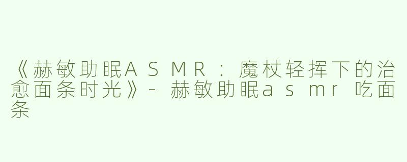 《赫敏助眠ASMR：魔杖轻挥下的治愈面条时光》-赫敏助眠asmr吃面条