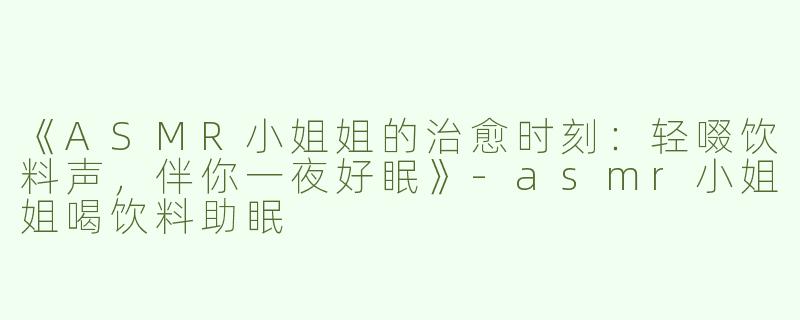 《ASMR小姐姐的治愈时刻：轻啜饮料声，伴你一夜好眠》-asmr小姐姐喝饮料助眠