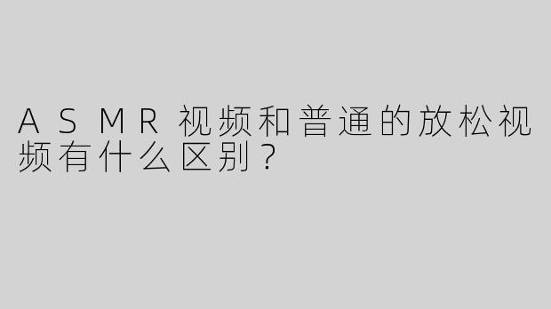 ASMR视频和普通的放松视频有什么区别？