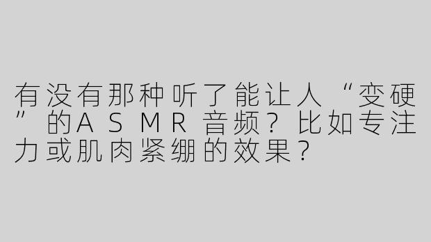 有没有那种听了能让人“变硬”的ASMR音频？比如专注力或肌肉紧绷的效果？