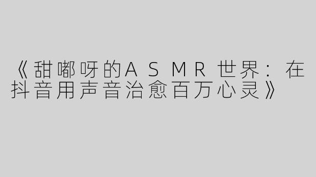 《甜嘟呀的ASMR世界：在抖音用声音治愈百万心灵》