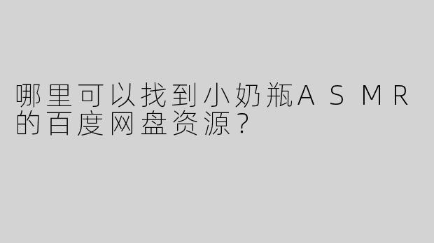 哪里可以找到小奶瓶ASMR的百度网盘资源？