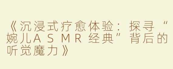 《沉浸式疗愈体验：探寻“婉儿ASMR经典”背后的听觉魔力》