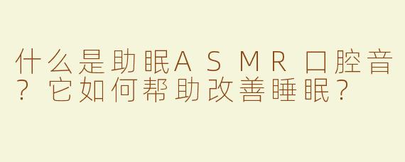 什么是助眠ASMR口腔音？它如何帮助改善睡眠？