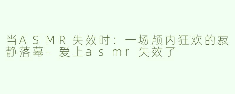 当ASMR失效时：一场颅内狂欢的寂静落幕