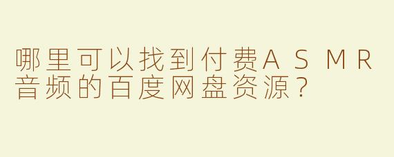 哪里可以找到付费ASMR音频的百度网盘资源？