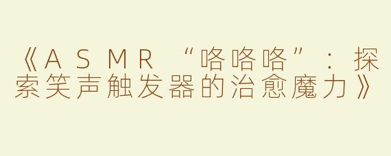 《ASMR“咯咯咯”：探索笑声触发器的治愈魔力》