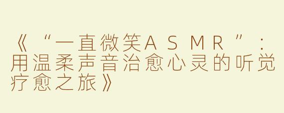 《“一直微笑ASMR”：用温柔声音治愈心灵的听觉疗愈之旅》