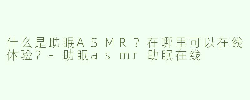 什么是助眠ASMR？在哪里可以在线体验？