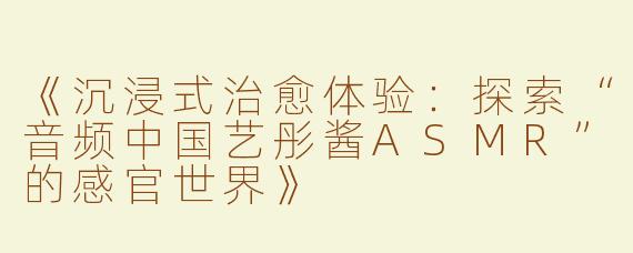 《沉浸式治愈体验：探索“音频中国艺彤酱ASMR”的感官世界》