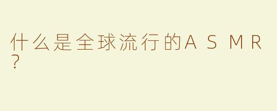 什么是全球流行的ASMR？