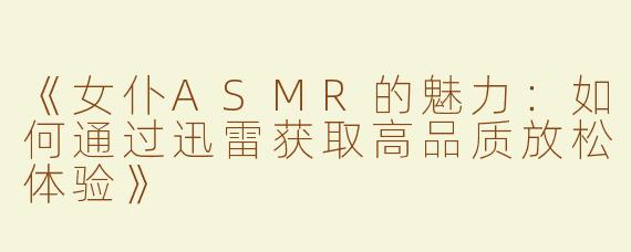 《女仆ASMR的魅力：如何通过迅雷获取高品质放松体验》
