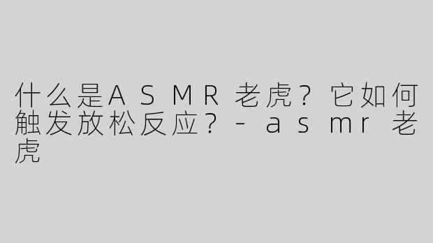 什么是ASMR老虎？它如何触发放松反应？