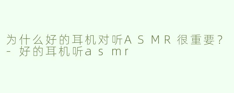 为什么好的耳机对听ASMR很重要？-好的耳机听asmr