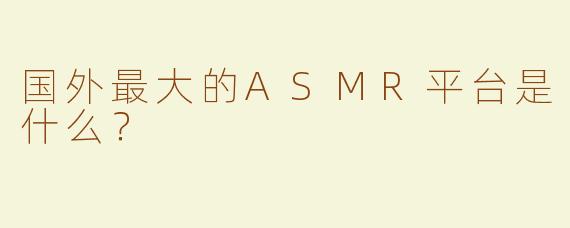 国外最大的ASMR平台是什么？