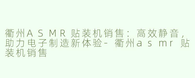 衢州ASMR贴装机销售：高效静音，助力电子制造新体验-衢州asmr贴装机销售