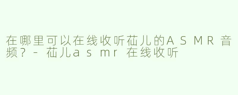 在哪里可以在线收听苮儿的ASMR音频？-苮儿asmr在线收听