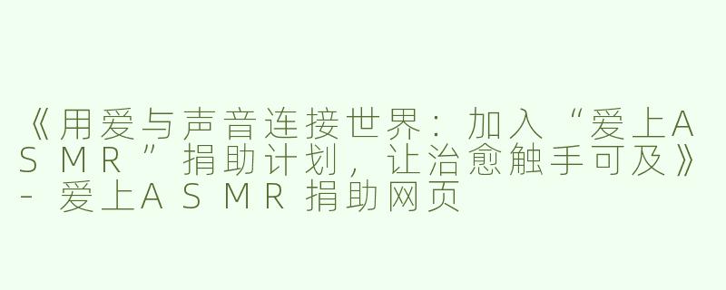 《用爱与声音连接世界：加入“爱上ASMR”捐助计划，让治愈触手可及》-爱上ASMR捐助网页