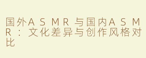 国外ASMR与国内ASMR：文化差异与创作风格对比