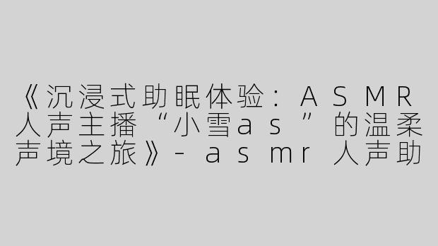 《沉浸式助眠体验：ASMR人声主播“小雪as”的温柔声境之旅》-asmr人声助眠小雪as