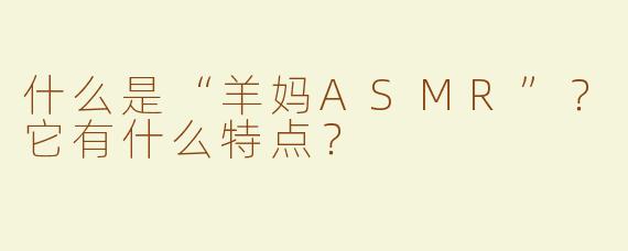 什么是“羊妈ASMR”？它有什么特点？