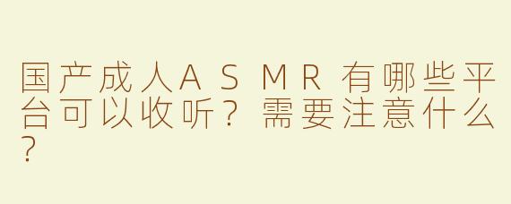 国产成人ASMR有哪些平台可以收听？需要注意什么？