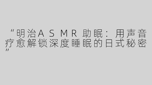 “明治ASMR助眠：用声音疗愈解锁深度睡眠的日式秘密”