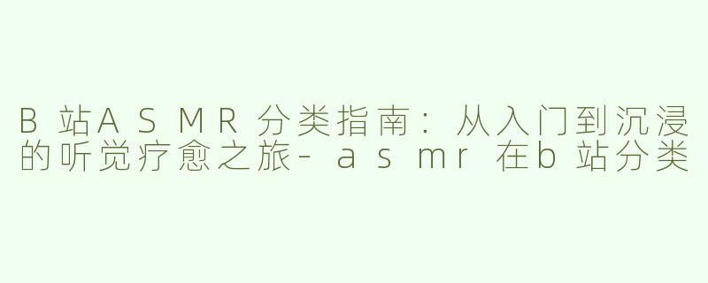 B站ASMR分类指南：从入门到沉浸的听觉疗愈之旅-asmr在b站分类