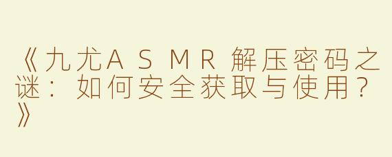 《九尤ASMR解压密码之谜：如何安全获取与使用？》