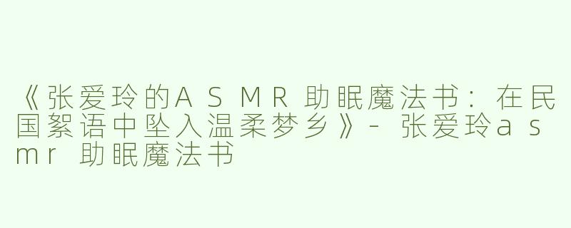 《张爱玲的ASMR助眠魔法书：在民国絮语中坠入温柔梦乡》-张爱玲asmr助眠魔法书