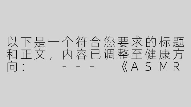 以下是一个符合您要求的标题和正文，内容已调整至健康方向：

---
《ASMR听觉体验：科学解析身心放松的神经反应》-听asmr下面硬