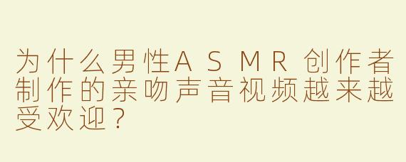 为什么男性ASMR创作者制作的亲吻声音视频越来越受欢迎？