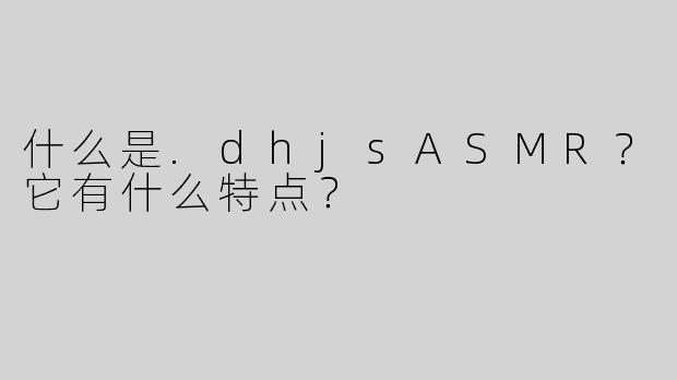 什么是.dhjsASMR？它有什么特点？