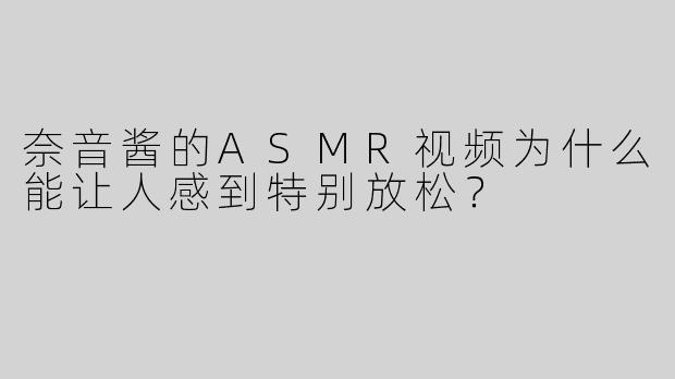 奈音酱的ASMR视频为什么能让人感到特别放松？