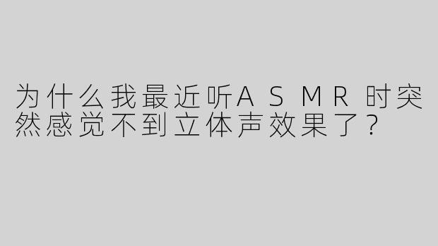 为什么我最近听ASMR时突然感觉不到立体声效果了？