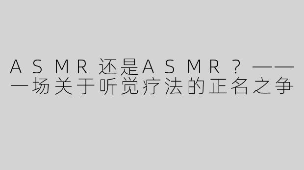 ASMR还是ASMR？——一场关于听觉疗法的正名之争