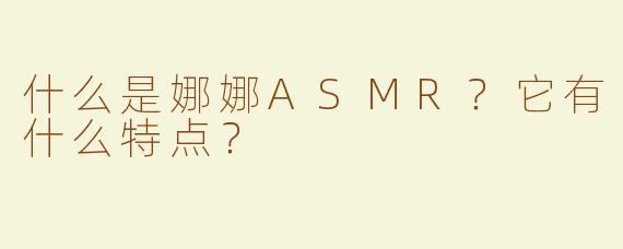 什么是娜娜ASMR？它有什么特点？
