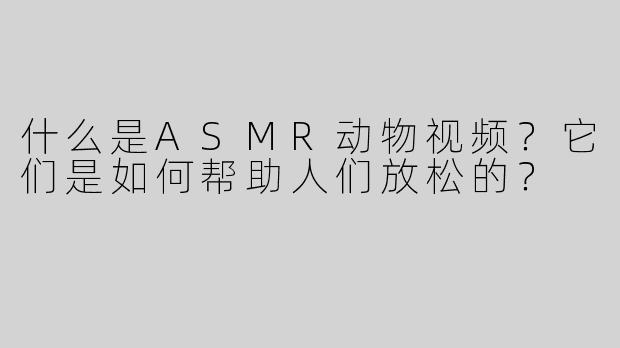 什么是ASMR动物视频？它们是如何帮助人们放松的？