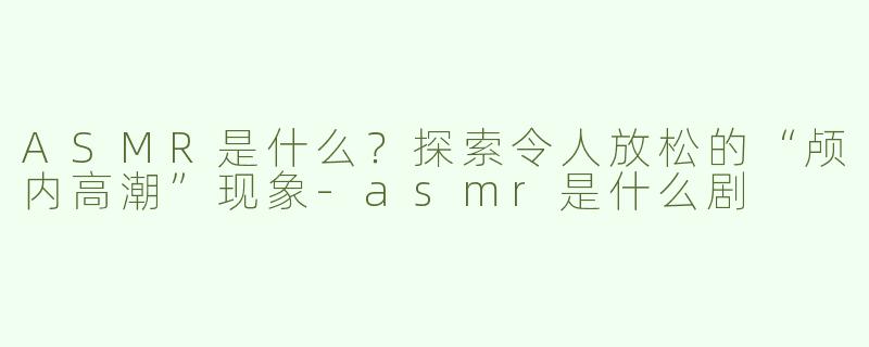 ASMR是什么？探索令人放松的“颅内高潮”现象-asmr是什么剧