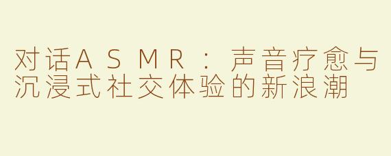 对话ASMR：声音疗愈与沉浸式社交体验的新浪潮