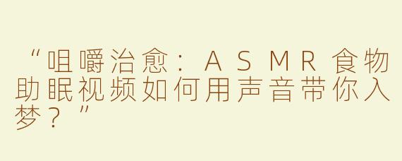 “咀嚼治愈：ASMR食物助眠视频如何用声音带你入梦？”