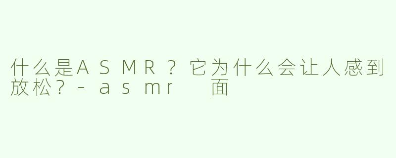 什么是ASMR？它为什么会让人感到放松？-asmr 面