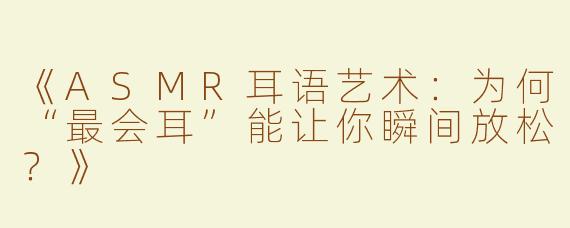 《ASMR耳语艺术：为何“最会耳”能让你瞬间放松？》