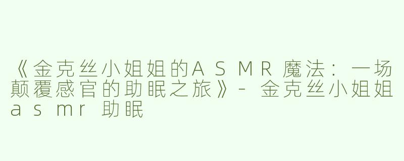 《金克丝小姐姐的ASMR魔法：一场颠覆感官的助眠之旅》-金克丝小姐姐asmr助眠