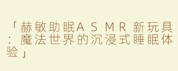 「赫敏助眠ASMR新玩具：魔法世界的沉浸式睡眠体验」