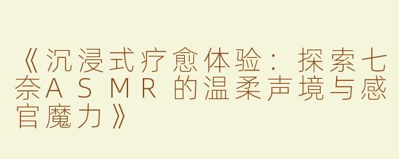 《沉浸式疗愈体验：探索七奈ASMR的温柔声境与感官魔力》