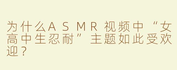 为什么ASMR视频中“女高中生忍耐”主题如此受欢迎？