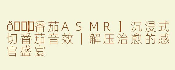 🍅【番茄ASMR】沉浸式切番茄音效｜解压治愈的感官盛宴